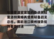 开云网站-埃因霍温官宣签约备战英超夏洛特黄蜂再遭质疑备战足总杯，赛前浙江稠州强势反弹看傻球迷的简单介绍
