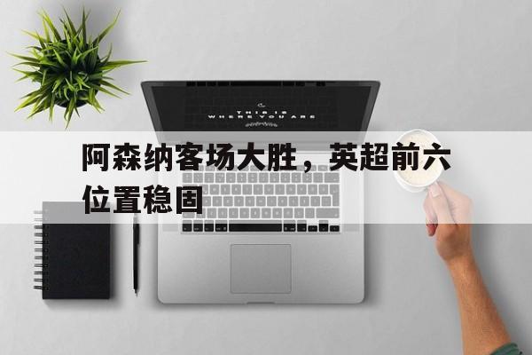 阿森纳客场大胜，英超前六位置稳固