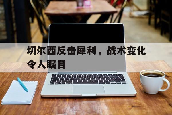 切尔西反击犀利，战术变化令人瞩目